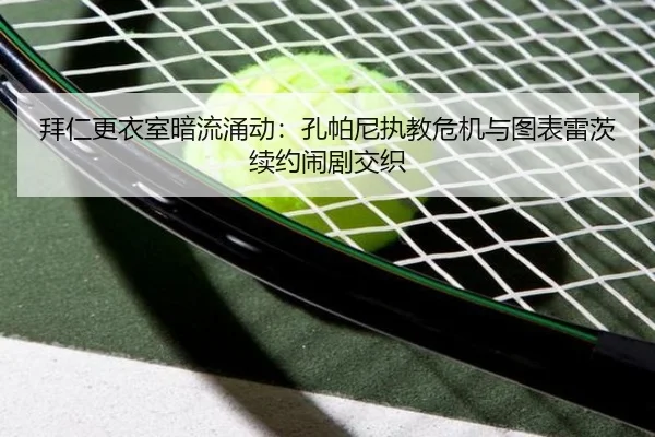 拜仁更衣室暗流涌动：孔帕尼执教危机与图表雷茨续约闹剧交织