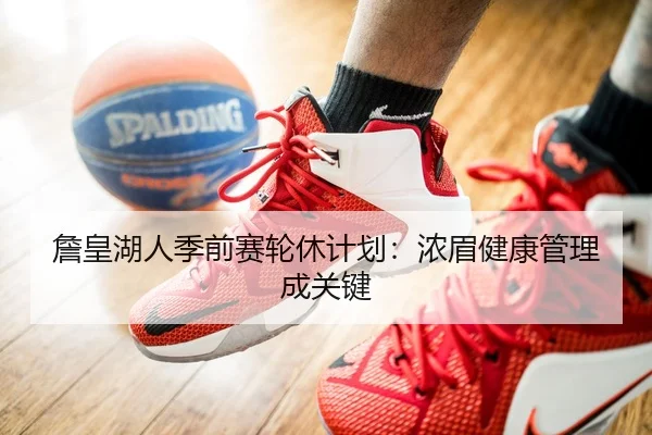 詹皇湖人季前赛轮休计划：浓眉健康管理成关键