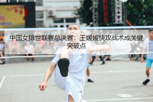 中国女排世联赛总决赛：王媛媛快攻战术成关键突破点