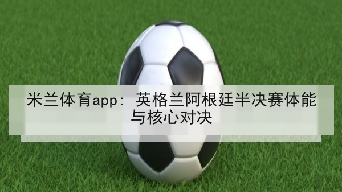 米兰体育app: 英格兰阿根廷半决赛体能与核心对决