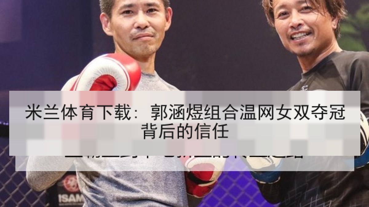 米兰体育下载: 郭涵煜组合温网女双夺冠背后的信任