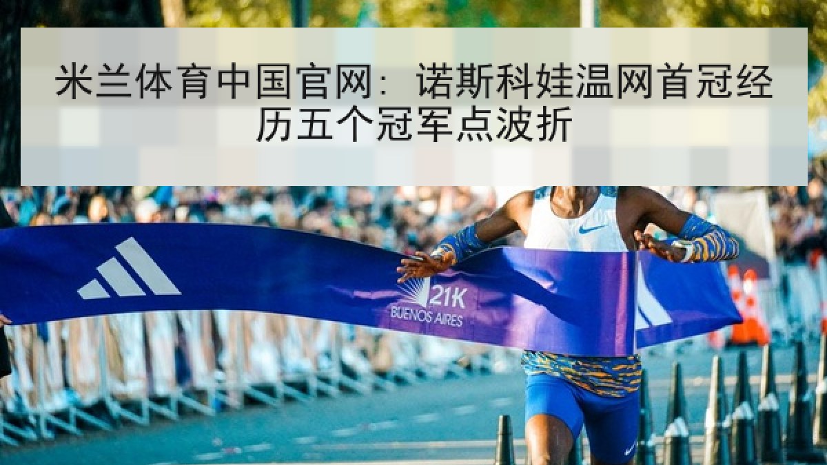 米兰体育中国官网: 诺斯科娃温网首冠经历五个冠军点波折