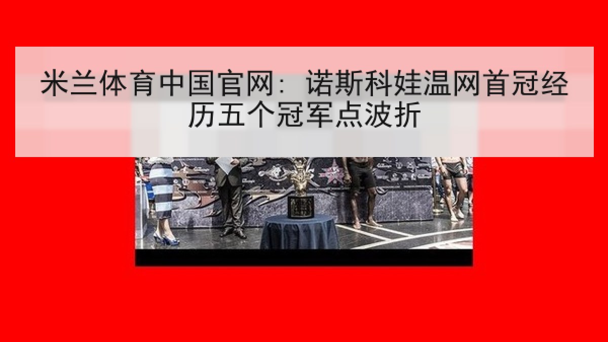 米兰体育中国官网: 诺斯科娃温网首冠经历五个冠军点波折